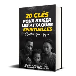 20 Clés pour Briser les Attaques Spirituelles Contre Ton Foyer : Guide de Protection pour Toi, Ton Couple et Tes Enfants